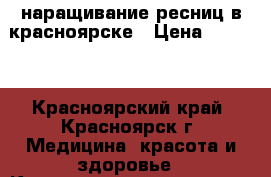 наращивание ресниц в красноярске › Цена ­ 1 100 - Красноярский край, Красноярск г. Медицина, красота и здоровье » Косметические услуги   . Красноярский край,Красноярск г.